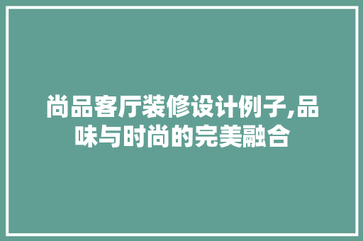 尚品客厅装修设计例子,品味与时尚的完美融合 现代风格装饰