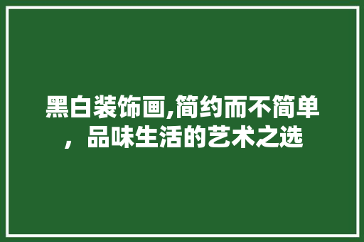 黑白装饰画,简约而不简单，品味生活的艺术之选 木雕艺术