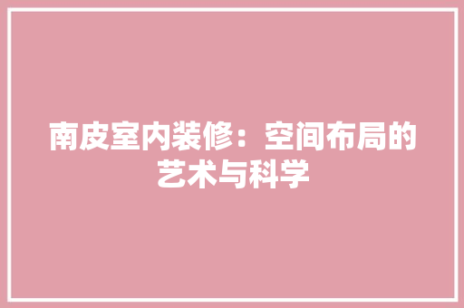 南皮室内装修：空间布局的艺术与科学 家居装修