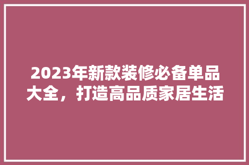 2023年新款装修必备单品大全，打造高品质家居生活