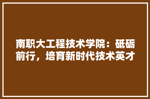 南职大工程技术学院：砥砺前行，培育新时代技术英才 家居装修