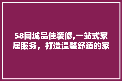 58同城品佳装修,一站式家居服务，打造温馨舒适的家 室内设计