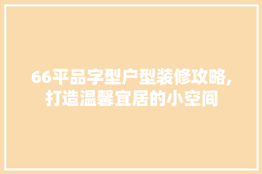 66平品字型户型装修攻略,打造温馨宜居的小空间 客厅装修
