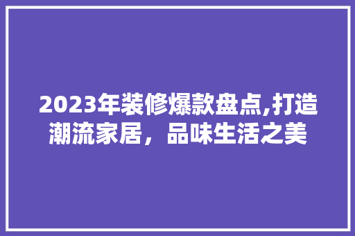 2023年装修爆款盘点,打造潮流家居，品味生活之美 室内设计