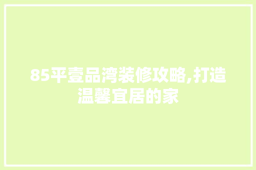 85平壹品湾装修攻略,打造温馨宜居的家 木雕艺术