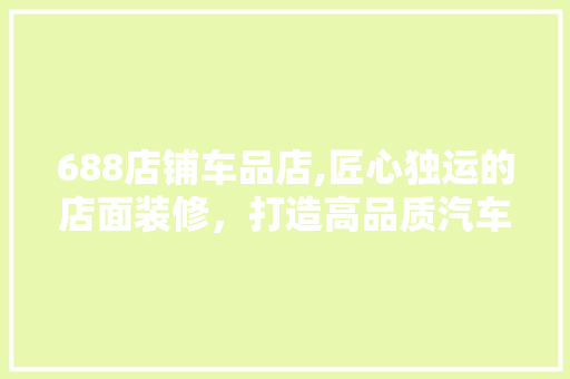 688店铺车品店,匠心独运的店面装修，打造高品质汽车用品购物体验 客厅装修