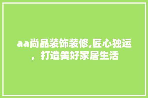 aa尚品装饰装修,匠心独运，打造美好家居生活 家居装修