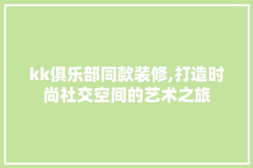 kk俱乐部同款装修,打造时尚社交空间的艺术之旅