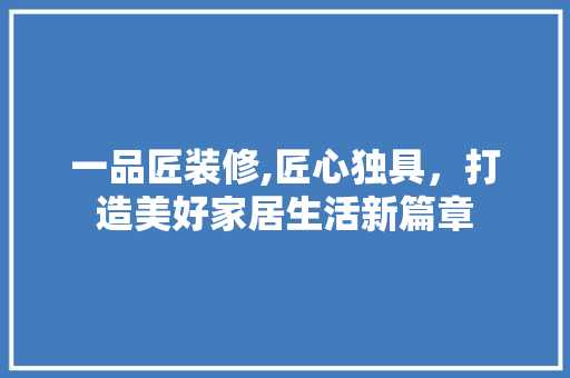 一品匠装修,匠心独具，打造美好家居生活新篇章 木雕艺术