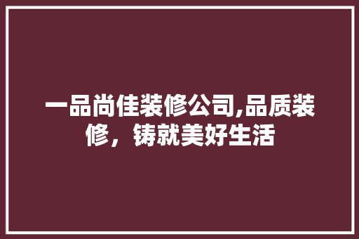 一品尚佳装修公司,品质装修，铸就美好生活 家居装修