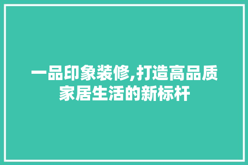 一品印象装修,打造高品质家居生活的新标杆 卧室装修