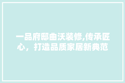 一品府邸曲沃装修,传承匠心，打造品质家居新典范