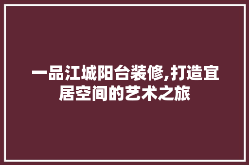 一品江城阳台装修,打造宜居空间的艺术之旅 木雕艺术