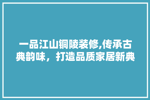 一品江山铜陵装修,传承古典韵味，打造品质家居新典范 中式风格装饰