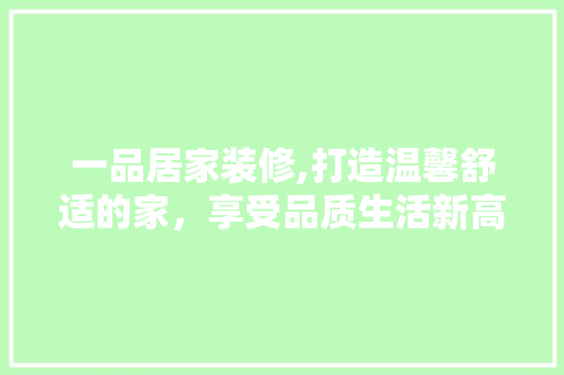 一品居家装修,打造温馨舒适的家，享受品质生活新高度 现代风格装饰