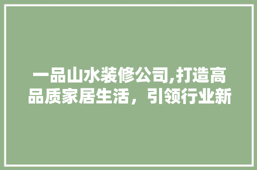 一品山水装修公司,打造高品质家居生活，引领行业新潮流 室内设计