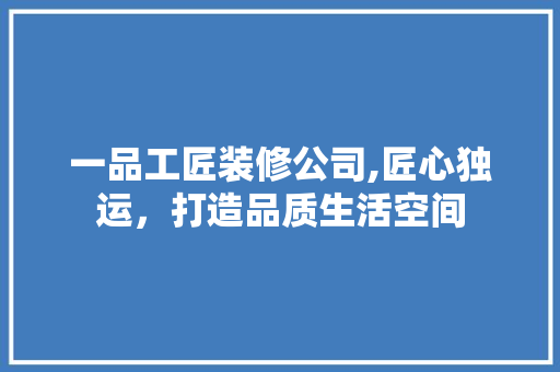 一品工匠装修公司,匠心独运，打造品质生活空间 中式风格装饰