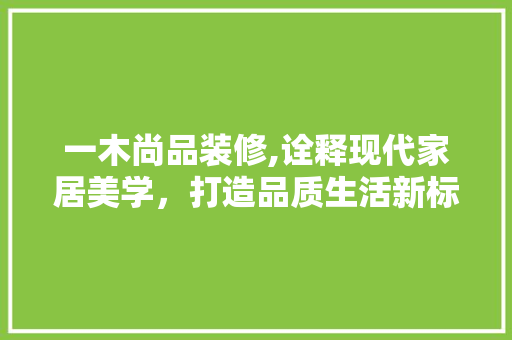 一木尚品装修,诠释现代家居美学，打造品质生活新标杆 木雕艺术