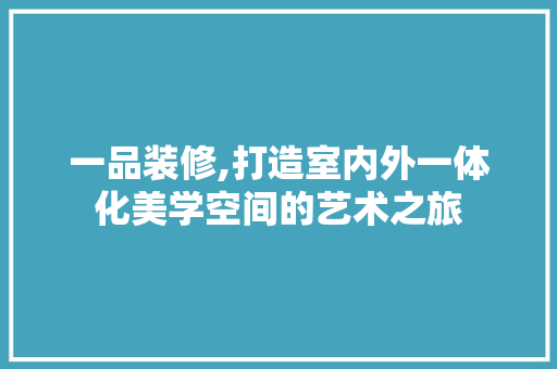 一品装修,打造室内外一体化美学空间的艺术之旅 客厅装修