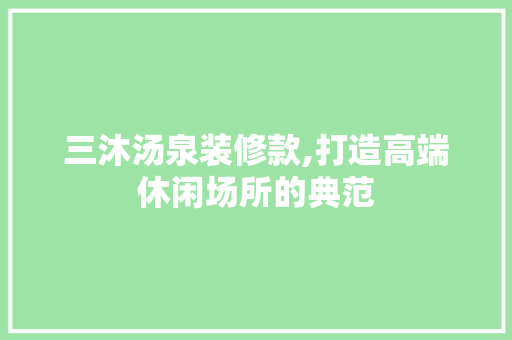 三沐汤泉装修款,打造高端休闲场所的典范
