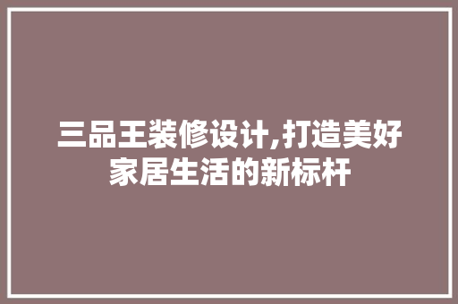 三品王装修设计,打造美好家居生活的新标杆 室内设计