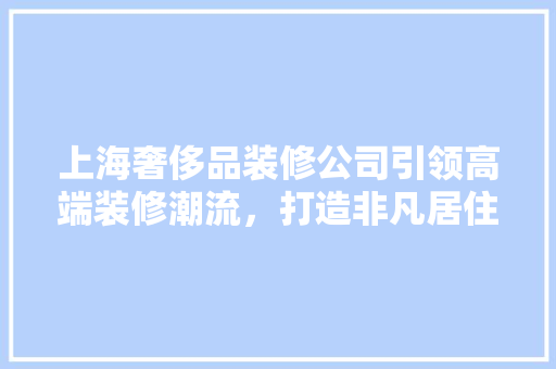 上海奢侈品装修公司引领高端装修潮流，打造非凡居住空间 家居装修
