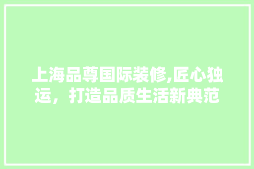 上海品尊国际装修,匠心独运，打造品质生活新典范