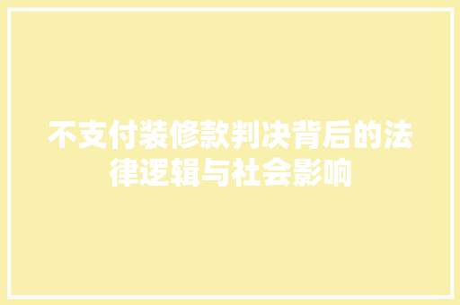 不支付装修款判决背后的法律逻辑与社会影响 室内设计