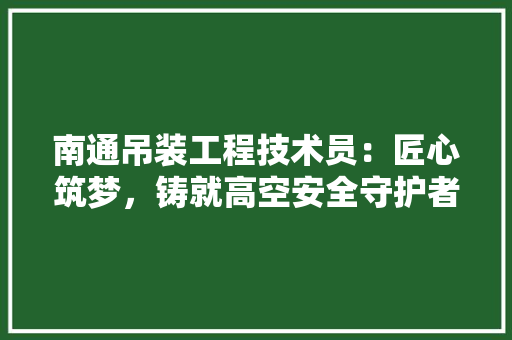 南通吊装工程技术员：匠心筑梦，铸就高空安全守护者 家居装修