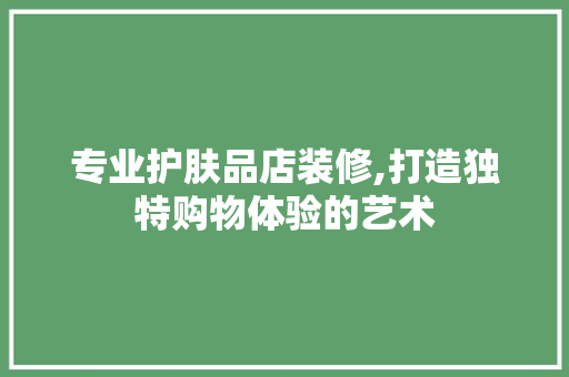 专业护肤品店装修,打造独特购物体验的艺术 现代风格装饰