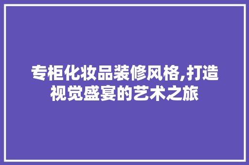 专柜化妆品装修风格,打造视觉盛宴的艺术之旅 现代风格装饰