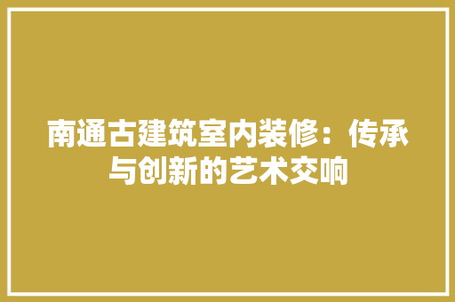 南通古建筑室内装修：传承与创新的艺术交响 家居装修