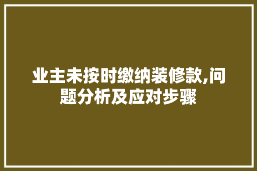 业主未按时缴纳装修款,问题分析及应对步骤 家居装修