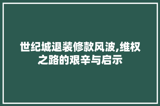 世纪城退装修款风波,维权之路的艰辛与启示