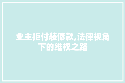 业主拒付装修款,法律视角下的维权之路 中式风格装饰