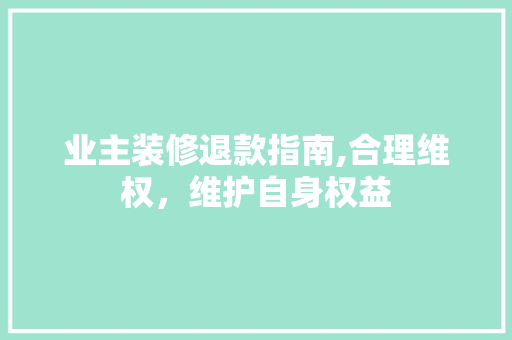业主装修退款指南,合理维权，维护自身权益 木雕艺术