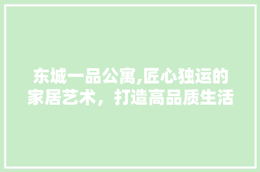 东城一品公寓,匠心独运的家居艺术，打造高品质生活空间 现代风格装饰