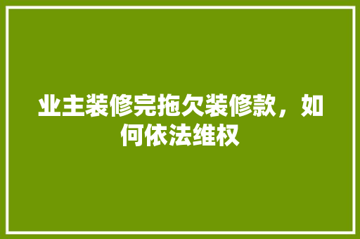 业主装修完拖欠装修款，如何依法维权 中式风格装饰