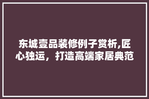 东城壹品装修例子赏析,匠心独运，打造高端家居典范 地板材料