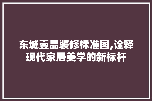 东城壹品装修标准图,诠释现代家居美学的新标杆 木雕艺术