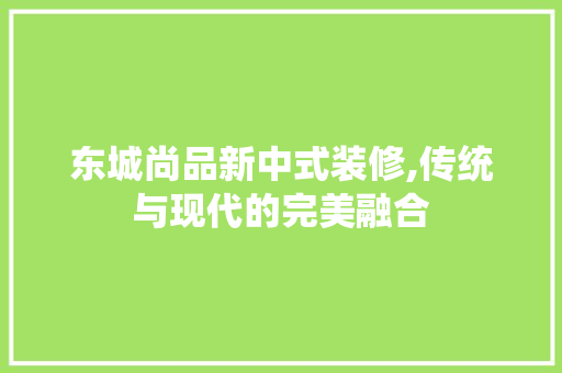 东城尚品新中式装修,传统与现代的完美融合 地板材料