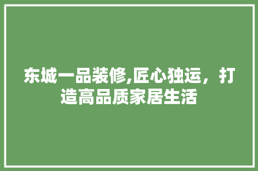 东城一品装修,匠心独运，打造高品质家居生活 现代风格装饰