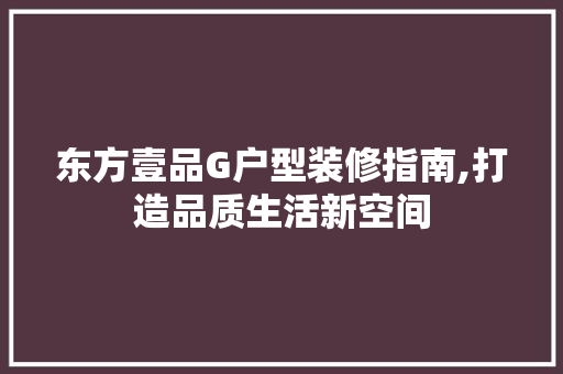 东方壹品G户型装修指南,打造品质生活新空间 中式风格装饰