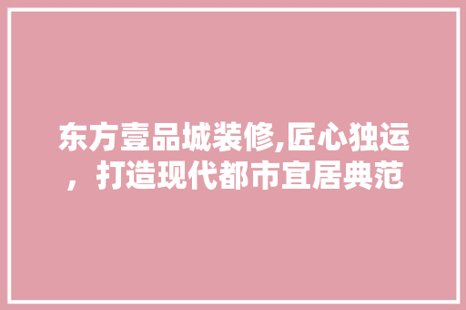 东方壹品城装修,匠心独运，打造现代都市宜居典范