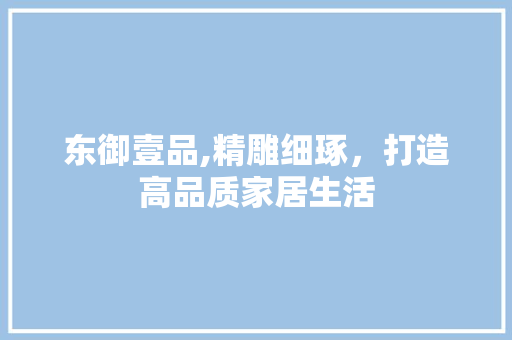 东御壹品,精雕细琢，打造高品质家居生活 现代风格装饰