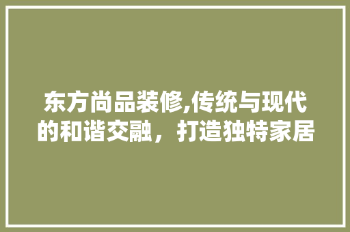 东方尚品装修,传统与现代的和谐交融，打造独特家居美学 卧室装修