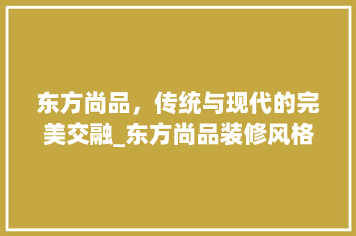东方尚品，传统与现代的完美交融_东方尚品装修风格分析