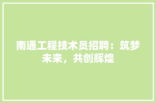 南通工程技术员招聘：筑梦未来，共创辉煌 家居装修