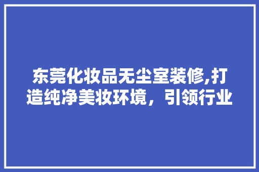 东莞化妆品无尘室装修,打造纯净美妆环境，引领行业新标准