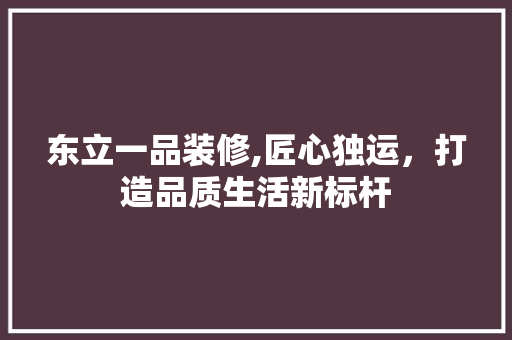 东立一品装修,匠心独运，打造品质生活新标杆 中式风格装饰